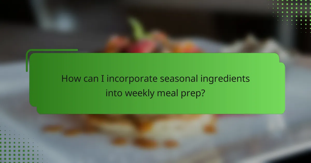 How can I incorporate seasonal ingredients into weekly meal prep?
