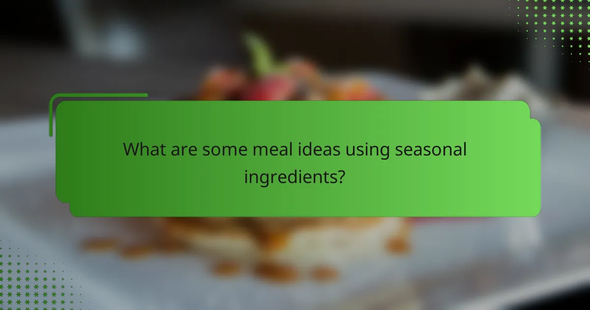 What are some meal ideas using seasonal ingredients?
